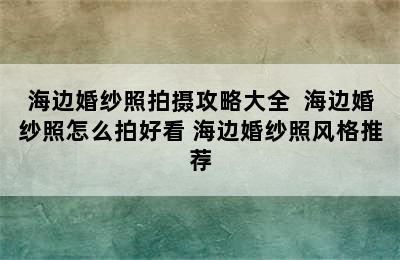 海边婚纱照拍摄攻略大全  海边婚纱照怎么拍好看 海边婚纱照风格推荐